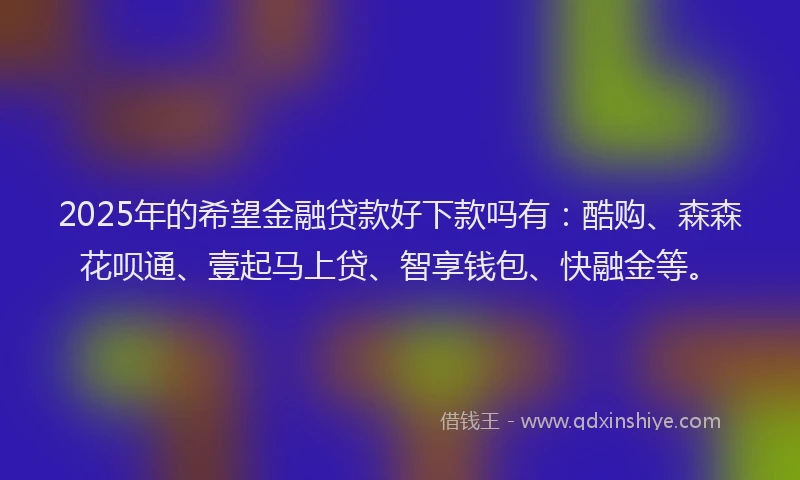 2025年的希望金融贷款好下款吗有：酷购、森森花呗通、壹起马上贷、智享钱包、快融金等。