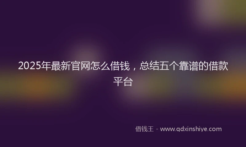 2025年最新官网怎么借钱，总结五个靠谱的借款平台