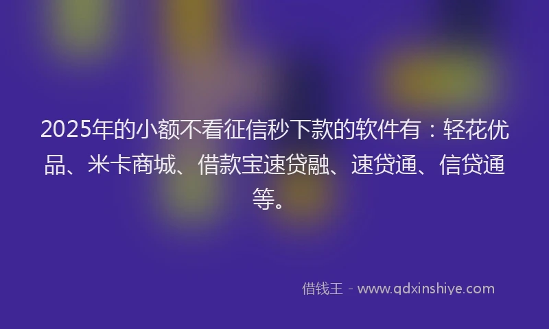 2025年的小额不看征信秒下款的软件有：轻花优品、米卡商城、借款宝速贷融、速贷通、信贷通等。