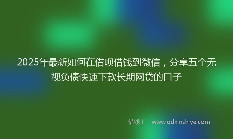 2025年最新如何在借呗借钱到微信，分享五个无视负债快速下款长期网贷的口子
