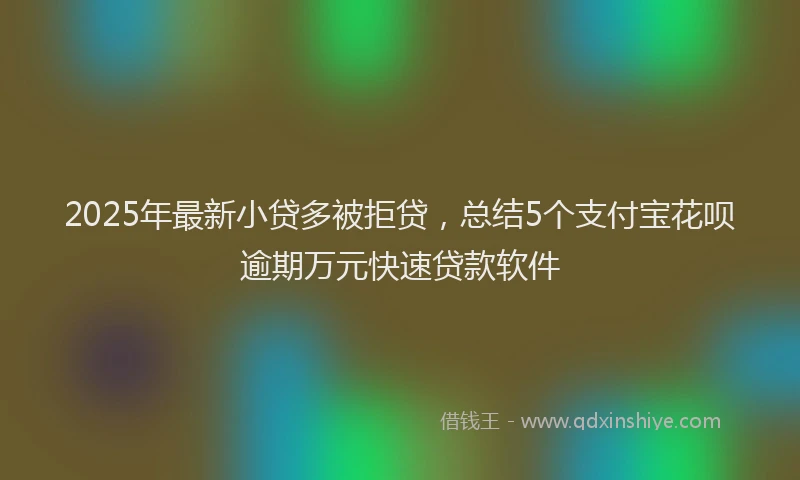 2025年最新小贷多被拒贷，总结5个支付宝花呗逾期万元快速贷款软件