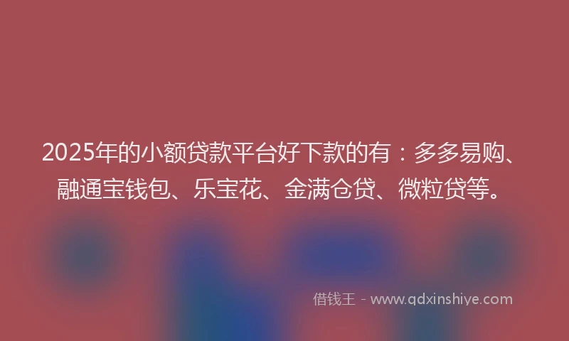 2025年的小额贷款平台好下款的有：多多易购、融通宝钱包、乐宝花、金满仓贷、微粒贷等。
