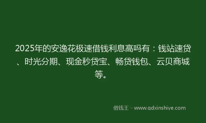 2025年的安逸花极速借钱利息高吗有：钱站速贷、时光分期、现金秒贷宝、畅贷钱包、云贝商城等。
