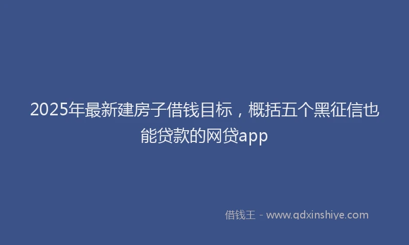 2025年最新建房子借钱目标，概括五个黑征信也能贷款的网贷app