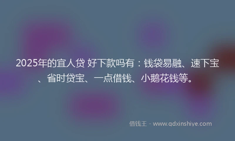 2025年的宜人贷 好下款吗有：钱袋易融、速下宝、省时贷宝、一点借钱、小鹅花钱等。