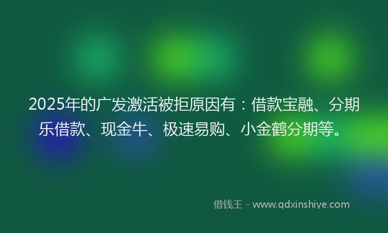2025年的广发激活被拒原因有：借款宝融、分期乐借款、现金牛、极速易购、小金鹤分期等。