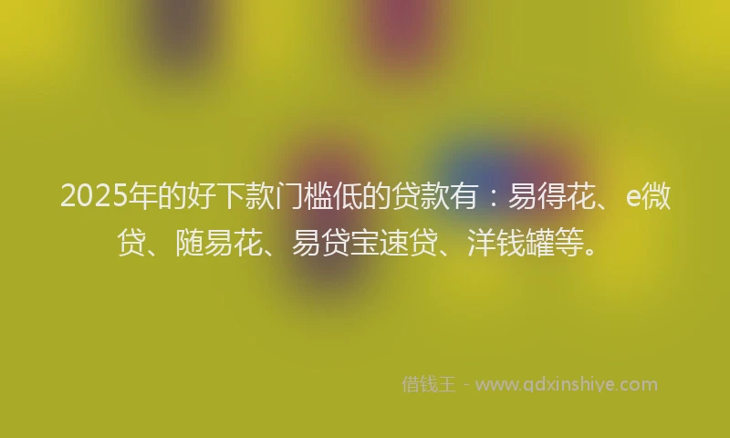 2025年的好下款门槛低的贷款有：易得花、e微贷、随易花、易贷宝速贷、洋钱罐等。