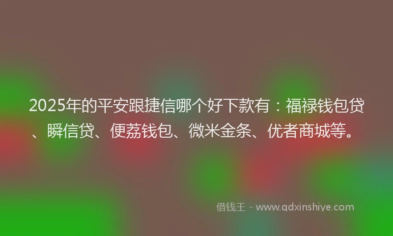 2025年的平安跟捷信哪个好下款有：福禄钱包贷、瞬信贷、便荔钱包、微米金条、优者商城等。