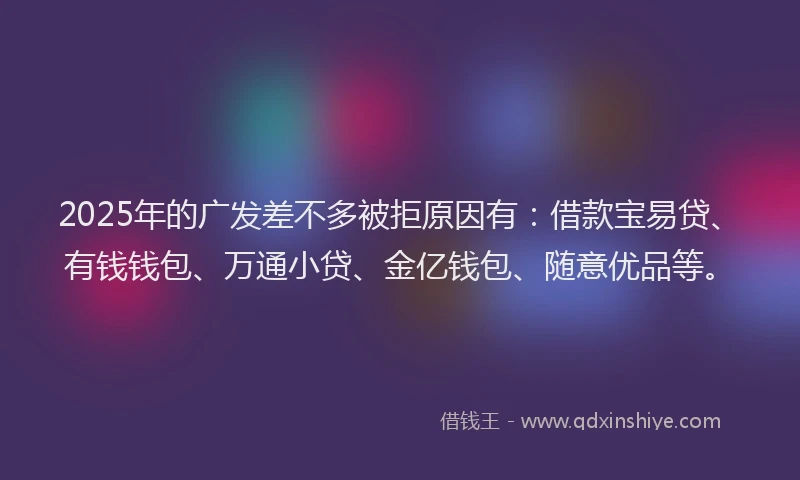2025年的广发差不多被拒原因有：借款宝易贷、有钱钱包、万通小贷、金亿钱包、随意优品等。