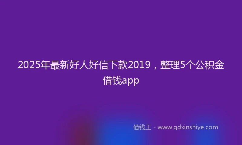 2025年最新好人好信下款2019，整理5个公积金借钱app