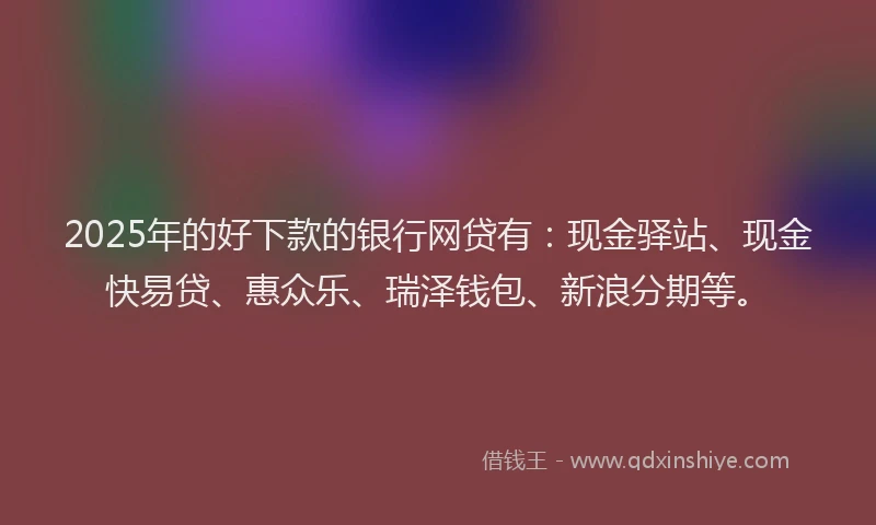 2025年的好下款的银行网贷有：现金驿站、现金快易贷、惠众乐、瑞泽钱包、新浪分期等。