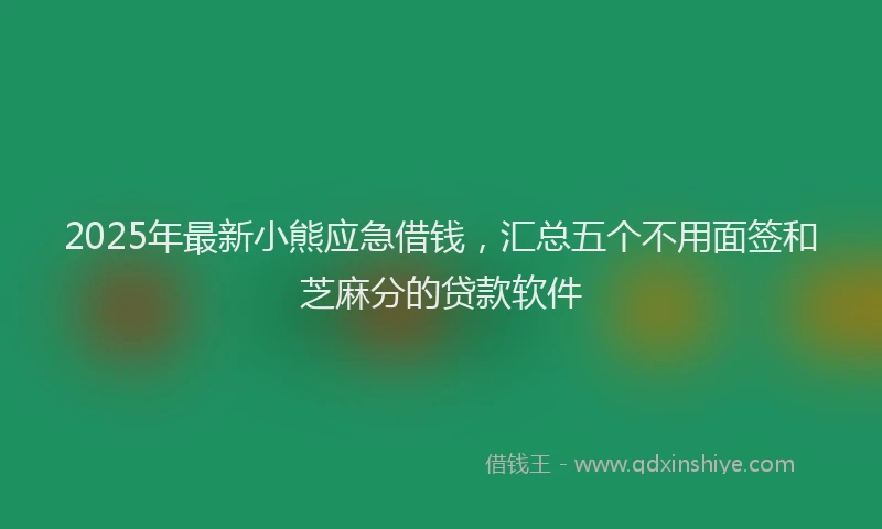 2025年最新小熊应急借钱，汇总五个不用面签和芝麻分的贷款软件