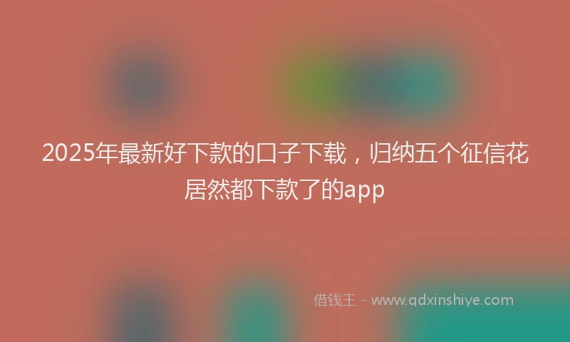 2025年最新好下款的口子下载，归纳五个征信花居然都下款了的app