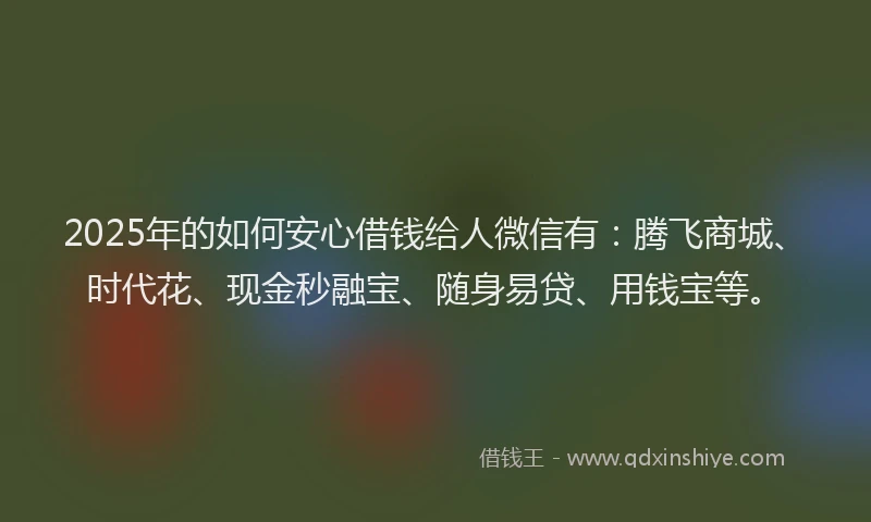 2025年的如何安心借钱给人微信有：腾飞商城、时代花、现金秒融宝、随身易贷、用钱宝等。
