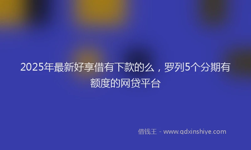 2025年最新好享借有下款的么，罗列5个分期有额度的网贷平台