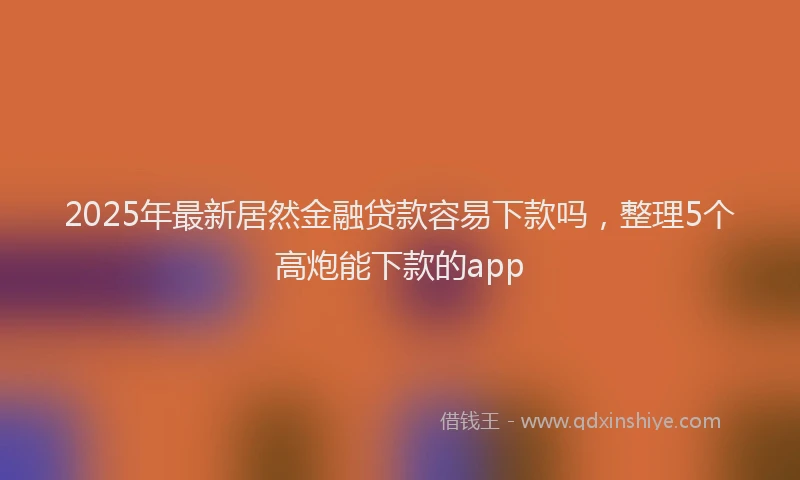 2025年最新居然金融贷款容易下款吗，整理5个高炮能下款的app
