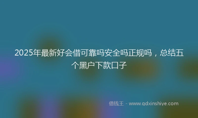 2025年最新好会借可靠吗安全吗正规吗，总结五个黑户下款口子