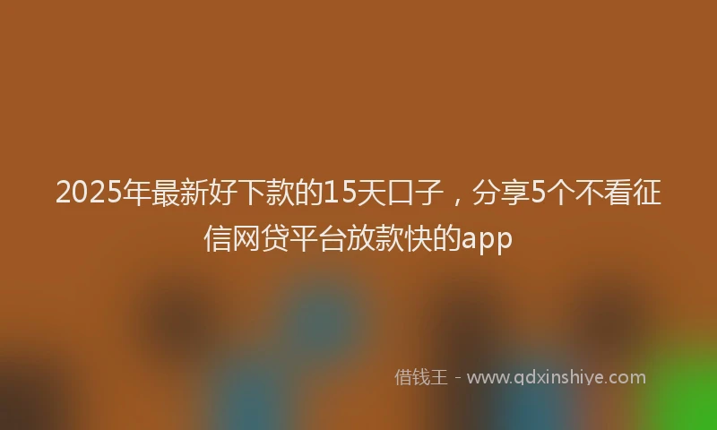 2025年最新好下款的15天口子，分享5个不看征信网贷平台放款快的app