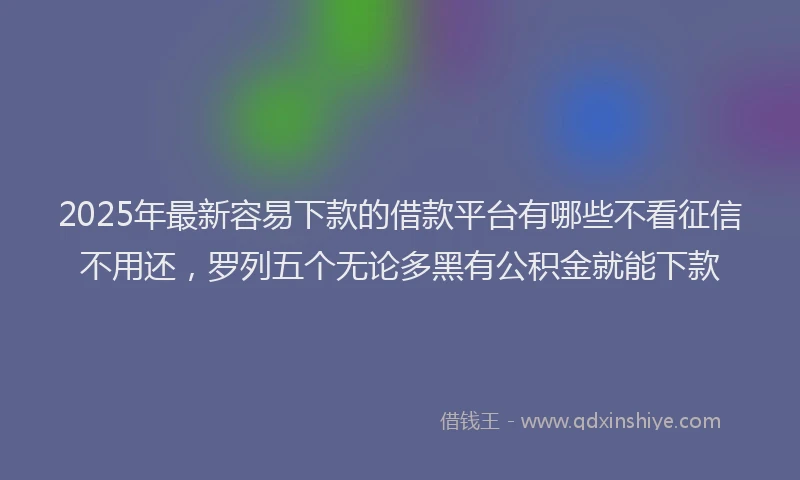 2025年最新容易下款的借款平台有哪些不看征信不用还，罗列五个无论多黑有公积金就能下款
