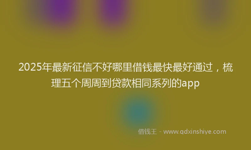 2025年最新征信不好哪里借钱最快最好通过，梳理五个周周到贷款相同系列的app