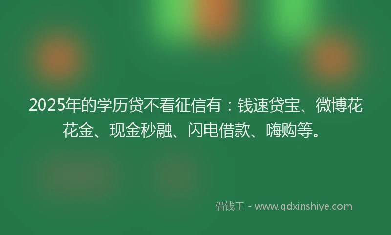 2025年的学历贷不看征信有：钱速贷宝、微博花花金、现金秒融、闪电借款、嗨购等。