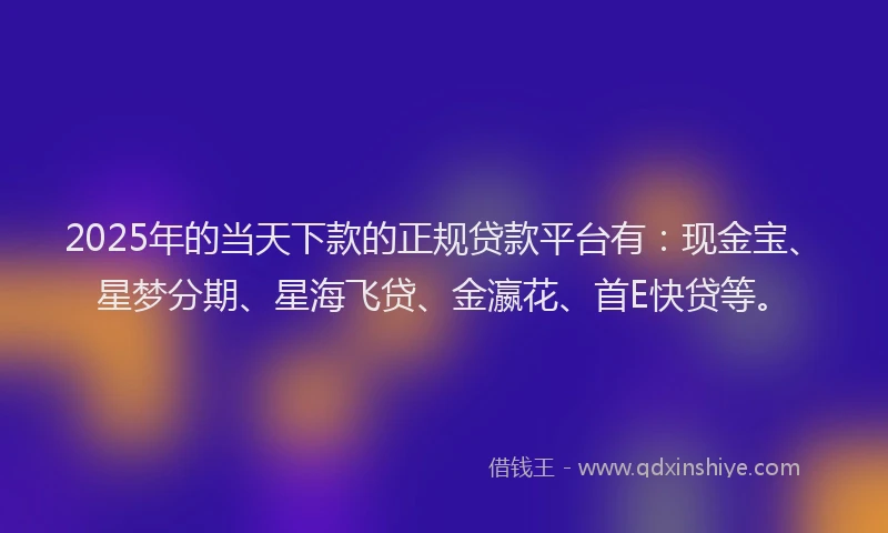 2025年的当天下款的正规贷款平台有：现金宝、星梦分期、星海飞贷、金瀛花、首E快贷等。