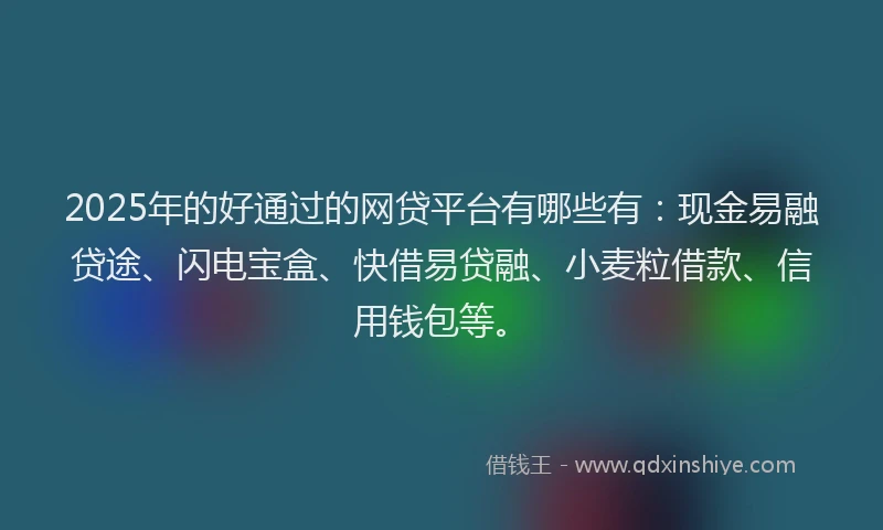 2025年的好通过的网贷平台有哪些有：现金易融贷途、闪电宝盒、快借易贷融、小麦粒借款、信用钱包等。