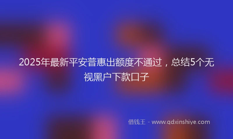 2025年最新平安普惠出额度不通过，总结5个无视黑户下款口子