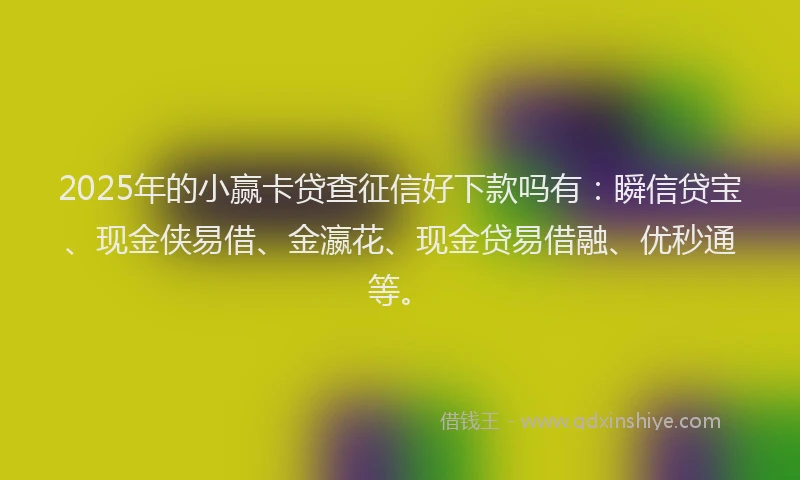 2025年的小赢卡贷查征信好下款吗有：瞬信贷宝、现金侠易借、金瀛花、现金贷易借融、优秒通等。