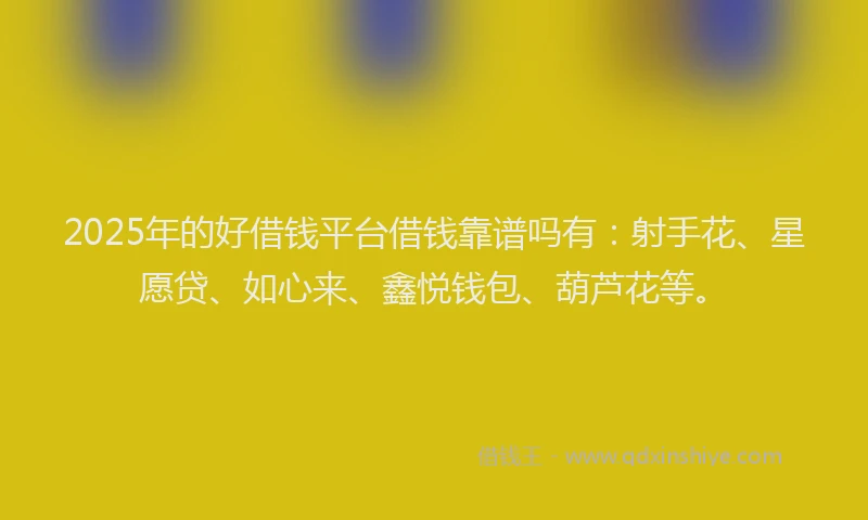 2025年的好借钱平台借钱靠谱吗有：射手花、星愿贷、如心来、鑫悦钱包、葫芦花等。