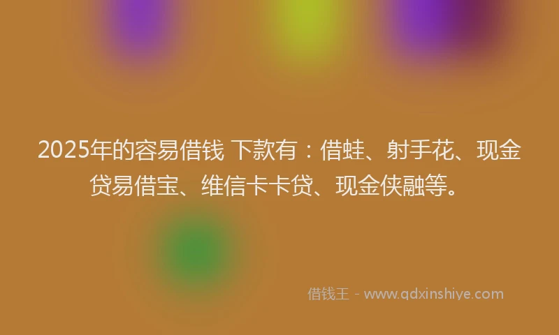 2025年的容易借钱 下款有：借蛙、射手花、现金贷易借宝、维信卡卡贷、现金侠融等。