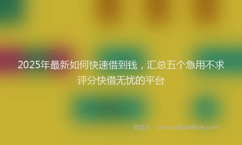2025年最新如何快速借到钱，汇总五个急用不求评分快借无忧的平台