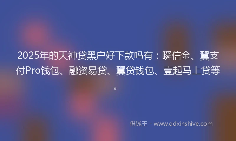 2025年的天神贷黑户好下款吗有：瞬信金、翼支付Pro钱包、融资易贷、翼贷钱包、壹起马上贷等。