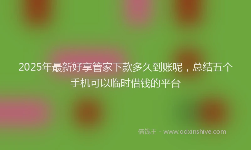 2025年最新好享管家下款多久到账呢，总结五个手机可以临时借钱的平台