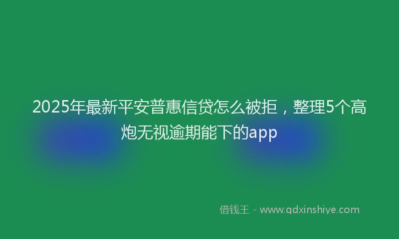 2025年最新平安普惠信贷怎么被拒，整理5个高炮无视逾期能下的app