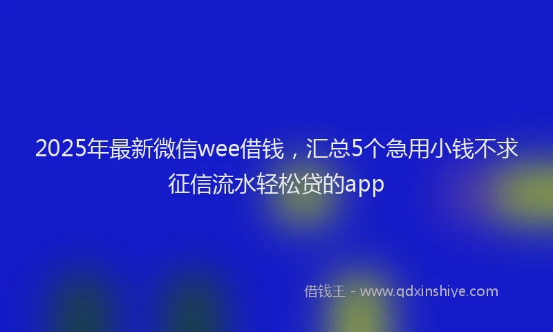 2025年最新微信wee借钱，汇总5个急用小钱不求征信流水轻松贷的app