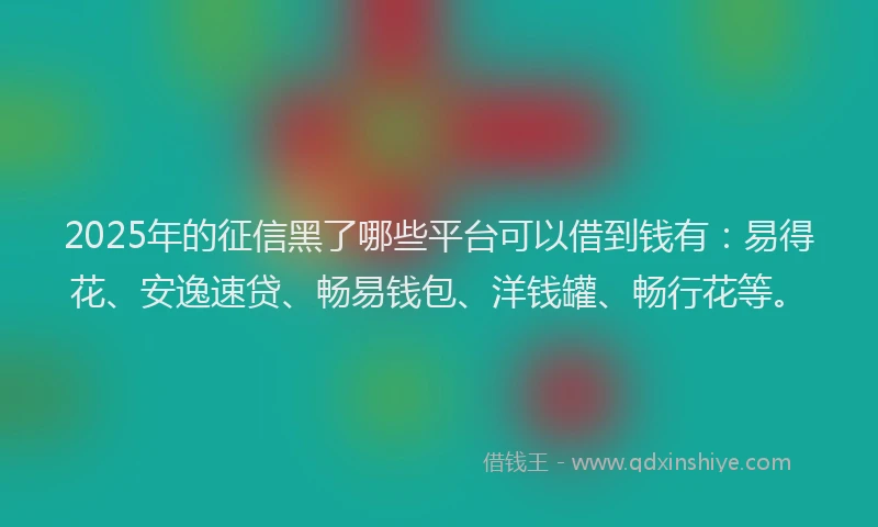 2025年的征信黑了哪些平台可以借到钱有：易得花、安逸速贷、畅易钱包、洋钱罐、畅行花等。