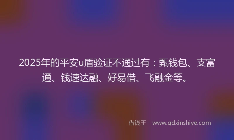 2025年的平安u盾验证不通过有：甄钱包、支富通、钱速达融、好易借、飞融金等。