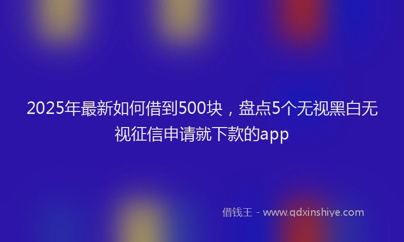 2025年最新如何借到500块，盘点5个无视黑白无视征信申请就下款的app