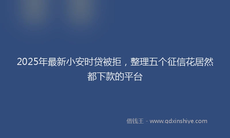 2025年最新小安时贷被拒，整理五个征信花居然都下款的平台