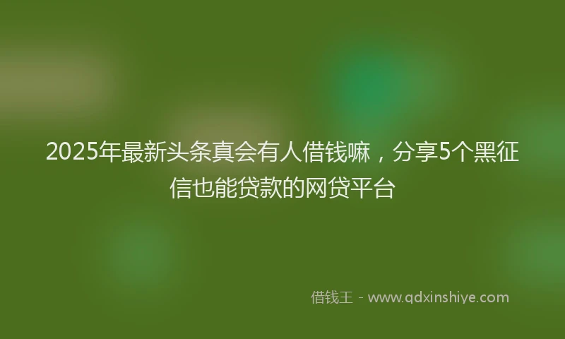 2025年最新头条真会有人借钱嘛，分享5个黑征信也能贷款的网贷平台