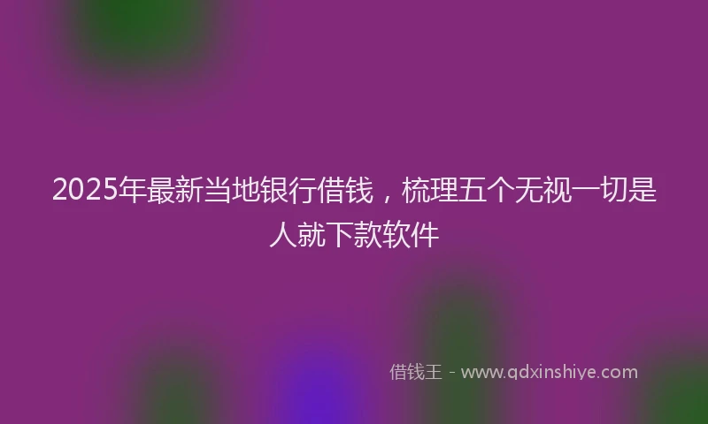 2025年最新当地银行借钱，梳理五个无视一切是人就下款软件