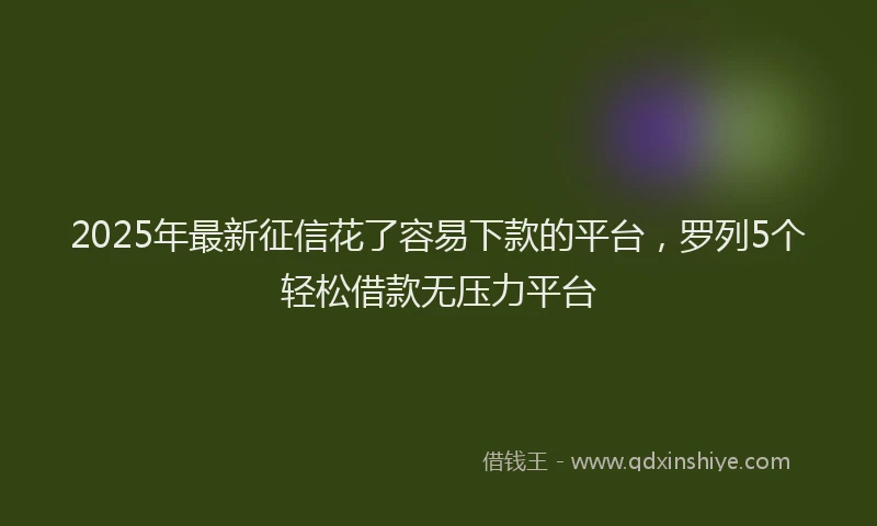2025年最新征信花了容易下款的平台，罗列5个轻松借款无压力平台