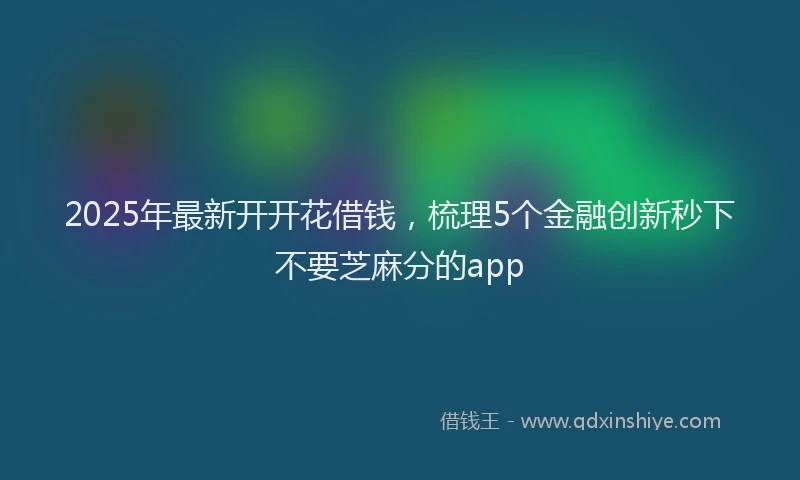2025年最新开开花借钱，梳理5个金融创新秒下不要芝麻分的app