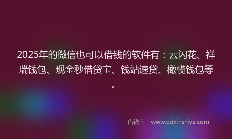 2025年的微信也可以借钱的软件有：云闪花、祥瑞钱包、现金秒借贷宝、钱站速贷、橄榄钱包等。