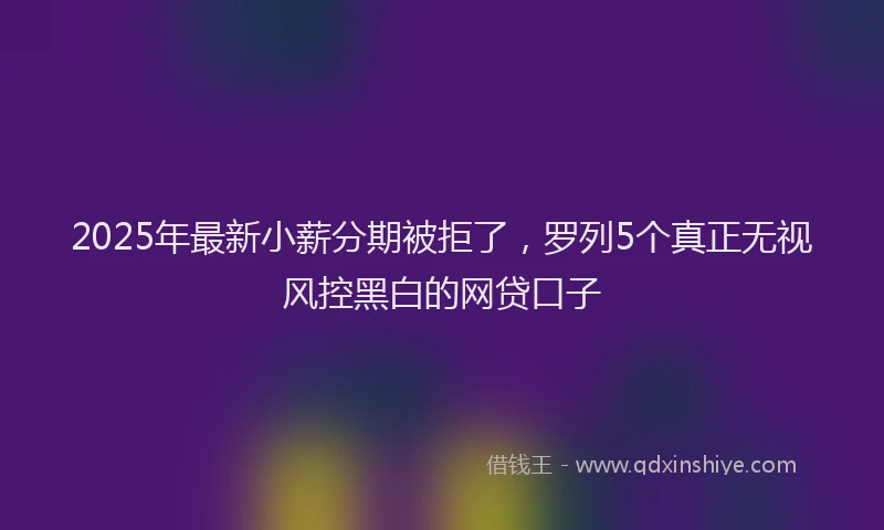 2025年最新小薪分期被拒了，罗列5个真正无视风控黑白的网贷口子