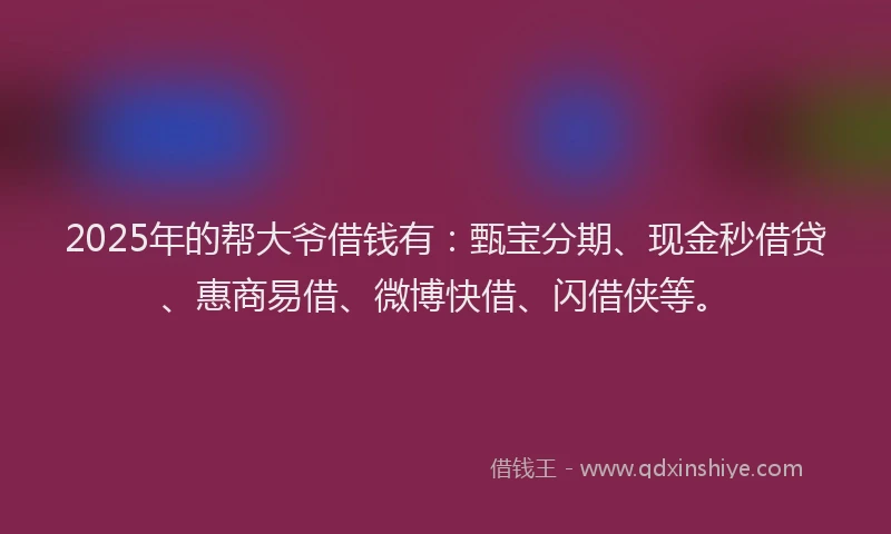 2025年的帮大爷借钱有：甄宝分期、现金秒借贷、惠商易借、微博快借、闪借侠等。