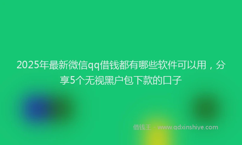 2025年最新微信qq借钱都有哪些软件可以用，分享5个无视黑户包下款的口子