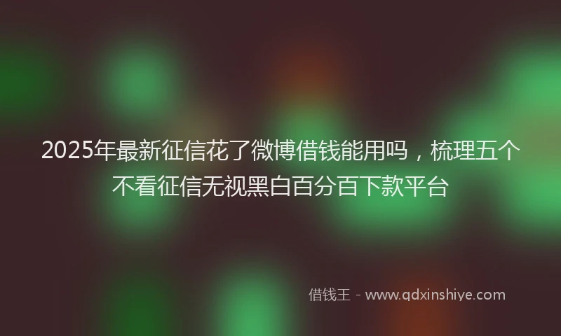 2025年最新征信花了微博借钱能用吗，梳理五个不看征信无视黑白百分百下款平台