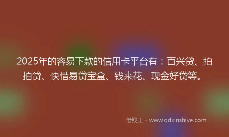 2025年的容易下款的信用卡平台有：百兴贷、拍拍贷、快借易贷宝盒、钱来花、现金好贷等。